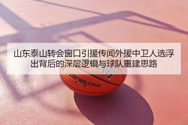 山东泰山转会窗口引援传闻外援中卫人选浮出背后的深层逻辑与球队重建思路