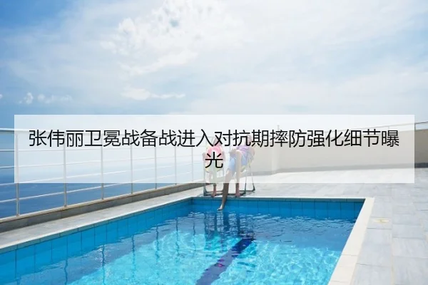 张伟丽卫冕战备战进入对抗期摔防强化细节曝光