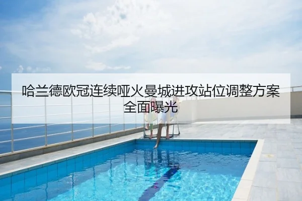 哈兰德欧冠连续哑火曼城进攻站位调整方案全面曝光