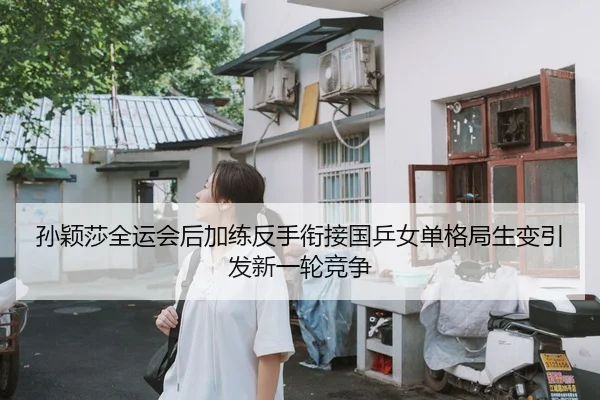 孙颖莎全运会后加练反手衔接国乒女单格局生变引发新一轮竞争
